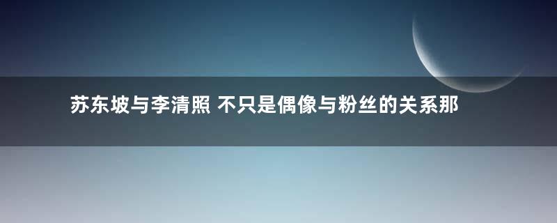 苏东坡与李清照 不只是偶像与粉丝的关系那么简单